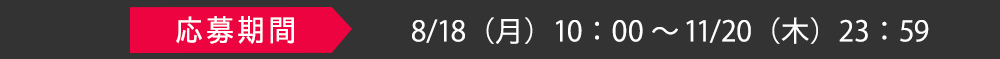 応募期間　8/19（月）10：00～11/21（木）23：59