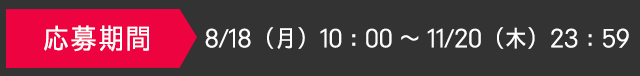 応募期間　8/18（月）10：00～11/20（木）23：59