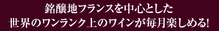 銘醸地フランスを中心とした世界のワンランク上のワインが毎月楽しめる！