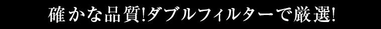 確かな品質！ダブルフィルターで厳選！