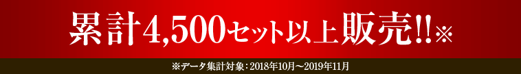 累計4,500セット以上販売※データ集計対象：2018年10付～2019年11月