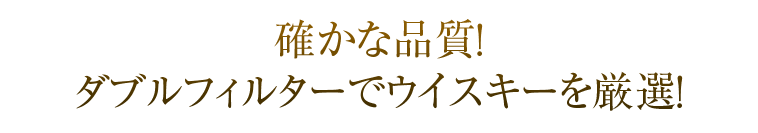 確かな品質！ダブルフィルターでウイスキーを厳選！
