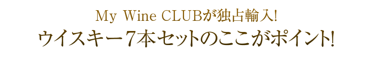 My Wine CLUBが独占輸入！ウイスキー7本セットのここがポイント！