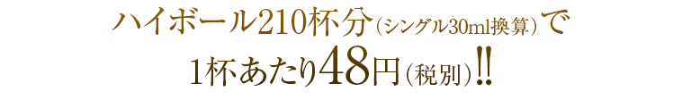 ハイボール210杯分（シングル30ｍｌ換算）で1杯あたり48円（税別）！！