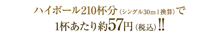 ハイボール210杯分（シングル30ｍｌ換算）で1杯あたり約52円（税込）！！