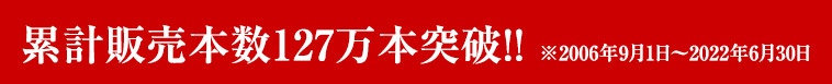 累計販売本数127万本突破!! ※2006年9月1日～2022年6月30日