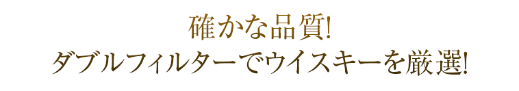 確かな品質!ダブルフィルターでウイスキーを厳選!