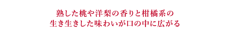 熟した桃や洋梨の香りと柑橘系の生き生きした味わいが口の中に広がる