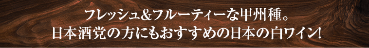フレッシュ＆フルーティーな甲州種。日本酒党の方にもおすすめの日本の白ワイン！！