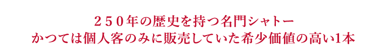 ２５０年の歴史を持つ名門シャトーかつては個人客のみに販売していた希少価値の高い1本