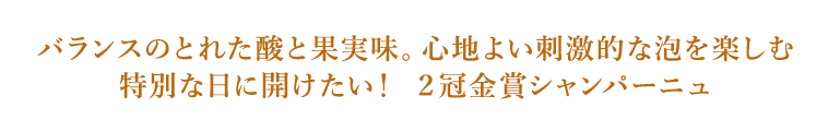 バランスのとれた酸と果実味。心地よい刺激的な泡を楽しむ特別な日に開けたい！ ２冠金賞シャンパーニュ