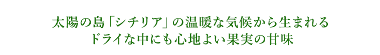 太陽の島「シチリア」の温暖な気候から生まれるドライな中にも心地よい果実の甘味