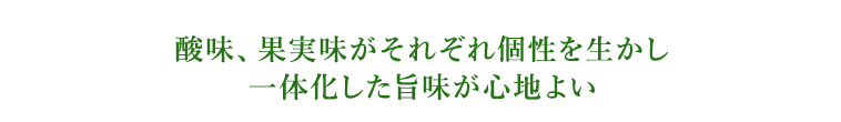 酸味、果実味がそれぞれ個性を生かし一体化した旨味が心地よい