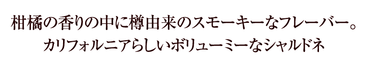 柑橘の香りの中に樽由来のスモーキーなフレーバー。カリフォルニアらしいボリューミーなシャルドネ