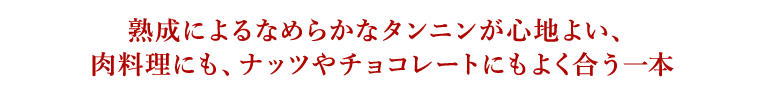 熟成によるなめらかなタンニンが心地よい、肉料理にも、ナッツやチョコレートにもよく合う一本