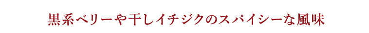 黒系ベリーや干しイチジクのスパイシーな風味