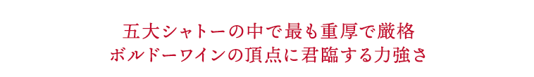 五大シャトーの中で最も重厚で厳格ボルドーワインの頂点に君臨する力強さ