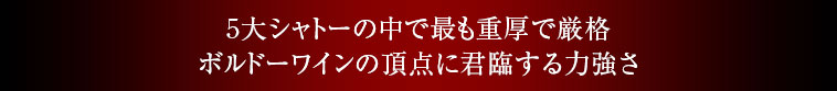 5大シャトーの中で最も重厚で厳格ボルドーワインの頂点に君臨する力強さ