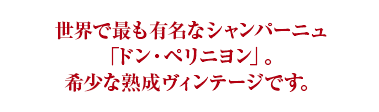 世界で最も有名なシャンパーニュ「ドン・ペリニヨン」。希少な熟成ヴィンテージです。