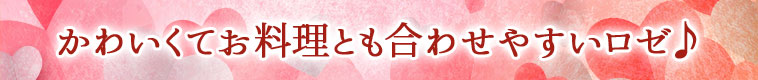 かわいくてお料理とも合わせやすいロゼ♪