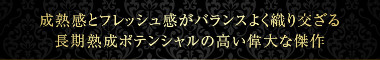 成熟感とフレッシュ感がバランスよく織り交ざる長期熟成ポテンシャルの高い偉大な傑作
