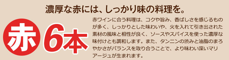赤6本 濃厚な赤には、しっかり味の料理を。