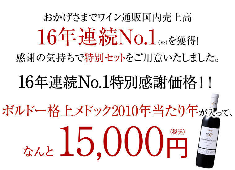 おかげさまでワイン通販国内売上高16年連続No.1（※）を獲得！感謝の気持ちで特別セットをご用意いたしました。ボルドー格上メドック2010年当たり年が入って、なんと15,000円（税込）