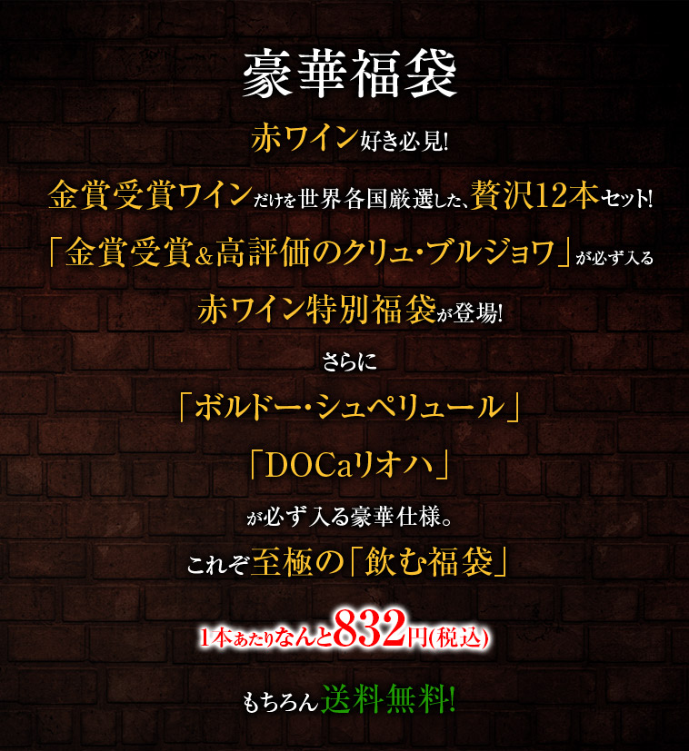 豪華福袋 赤ワイン好き必見！金賞受賞ワインだけを世界各国厳選した、贅沢12本セット！「金賞受賞＆高評価のクリュ・ブルジョワ」が必ず入る赤ワイン特別福袋が登場！さらに「当たり年&ボルドー・シュペリュール」「DOcaリオハ」が必ず入る豪華仕様。これぞ至極の「飲む福袋」1本あたりなんと832円(税込)もちろん送料無料！