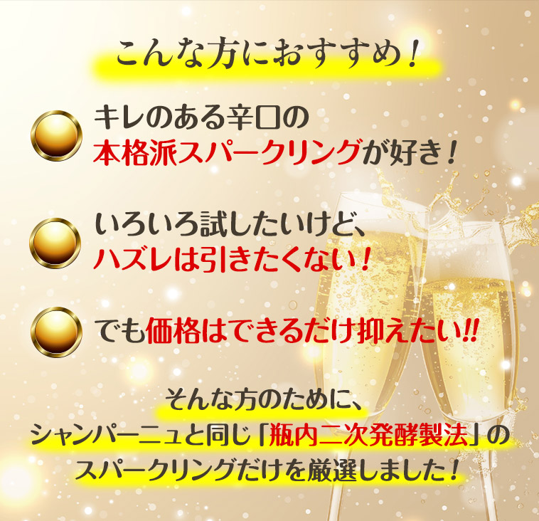 ★キレのある辛口の本格派スパークリングが好き！★いろいろ試したいけど、ハズレは引きたくない！★でも価格はできるだけ抑えたい!!　そんな方のために、シャンパーニュと同じ「瓶内二次発酵製法」のスパークリングだけを厳選しました！