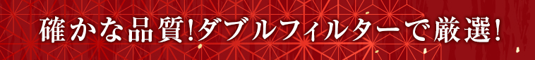 確かな品質！ダブルフィルターで厳選！