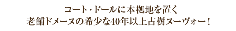 コート・ドールに本拠地を置く老舗ドメーヌの希少な40年以上古樹ヌーヴォー！ 