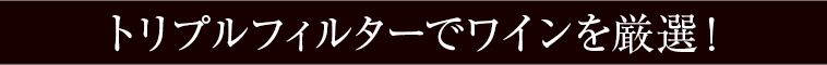 トリプルフィルターでワインを厳選！