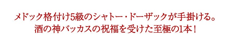 メドック格付け5級のシャトー・ドーザックが手掛ける。酒の神バッカスの祝福を受けた至極の1本！