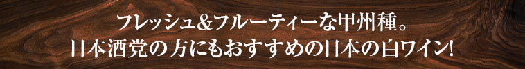 フレッシュ＆フルーティーな甲州種。日本酒党の方にもおすすめの日本の白ワイン！