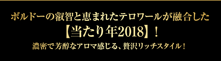 ボルドーの叡智と恵まれたテロワールが融合した【当たり年2018】！濃密で芳醇なアロマ感じる、贅沢リッチスタイル！