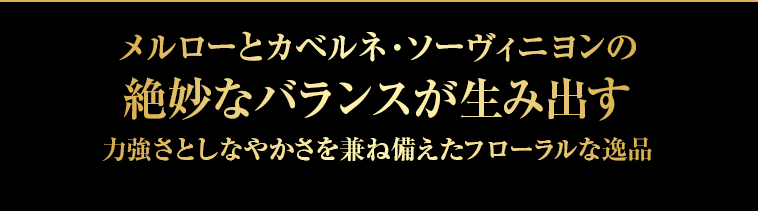 メルローとカベルネ・ソーヴィニヨンの絶妙なバランスが生み出す力強さとしなやかさを兼ね備えたフローラルな逸品