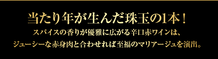当たり年が生んだ珠玉の1本！スパイスの香りが優雅に広がる辛口赤ワインは、ジューシーな赤身肉と合わせれば至福のマリアージュを演出。