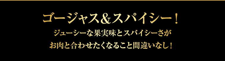 ゴージャス&スパイシー！ジューシーな果実味とスパイシーさがお肉と合わせたくなること間違いなし！