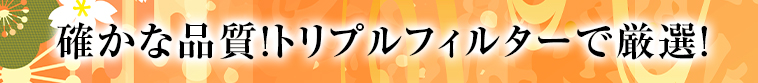 確かな品質！トリプルフィルターで厳選！