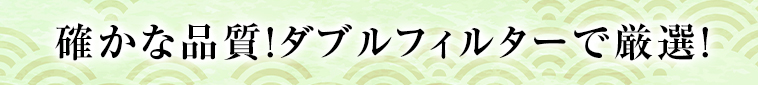 確かな品質！トリプルフィルターで厳選！