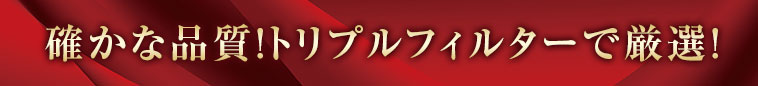 確かな品質！トリプルフィルターで厳選！