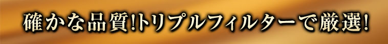 確かな品質！トリプルフィルターで厳選！