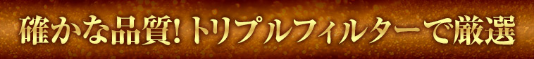 確かな品質！ トリプルフィルターで厳選