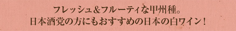 フレッシュ＆フルーティな甲州種。日本酒党の方にもおすすめの日本の白ワイン！
