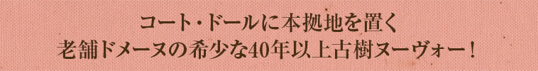 コート・ドールに本拠地を置く老舗ドメーヌの希少な40年以上古樹ヌーヴォー