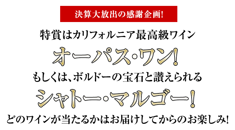 決算大放出の感謝企画！特賞はカリフォルニア最高級ワインオーパスワン！もしくは、ボルドーの宝石と讃えられるシャトー・マルゴー！どのワインが当たるかはお届けしてからのお楽しみ！