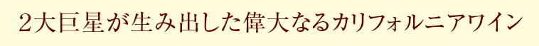 2大巨星が生み出した偉大なるカリフォルニアワイン