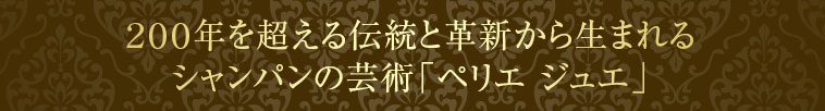 ２００年を超える伝統と革新から生まれるシャンパンの芸術「ペリエ ジュエ」