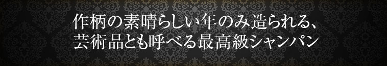 作柄の素晴らしい年のみ造られる、芸術品とも呼べる最高級シャンパン