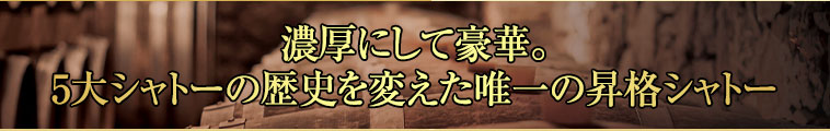 濃厚にして豪華。5大シャトーの歴史を変えた唯一の昇格シャトー
